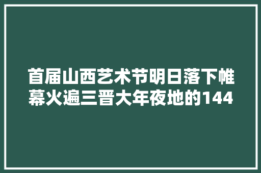 首届山西艺术节明日落下帷幕火遍三晋大年夜地的144个文艺作品是