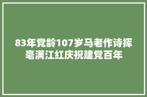 83年党龄107岁马老作诗挥毫满江红庆祝建党百年