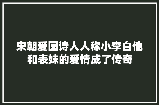 宋朝爱国诗人人称小李白他和表妹的爱情成了传奇