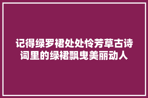 记得绿罗裙处处怜芳草古诗词里的绿裙飘曳美丽动人