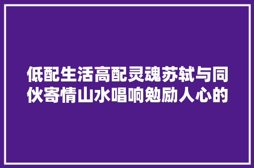 低配生活高配灵魂苏轼与同伙寄情山水唱响勉励人心的千古名句