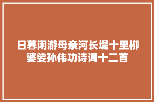 日暮闲游母亲河长堤十里柳婆娑孙伟功诗词十二首