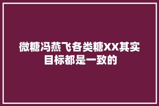 微糖冯燕飞各类糖XX其实目标都是一致的