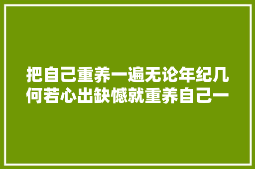 把自己重养一遍无论年纪几何若心出缺憾就重养自己一遍