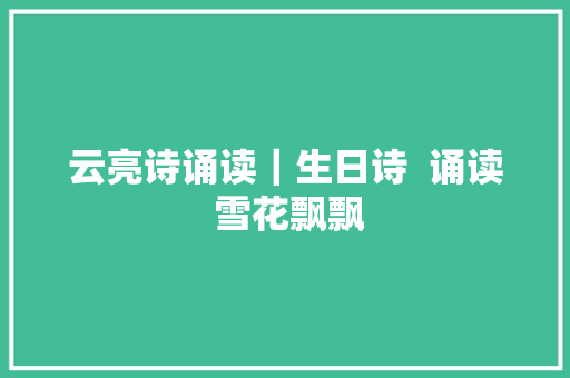 云亮诗诵读｜生日诗  诵读 雪花飘飘