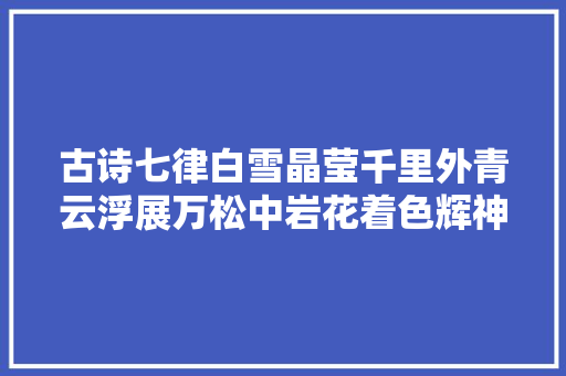 古诗七律白雪晶莹千里外青云浮展万松中岩花着色辉神阙