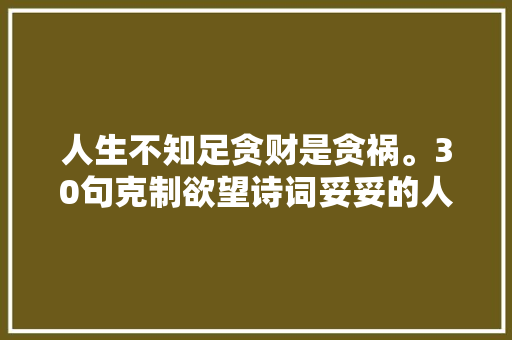 人生不知足贪财是贪祸。30句克制欲望诗词妥妥的人世清醒