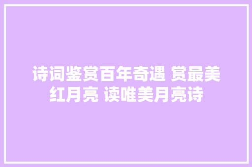 诗词鉴赏百年奇遇 赏最美红月亮 读唯美月亮诗