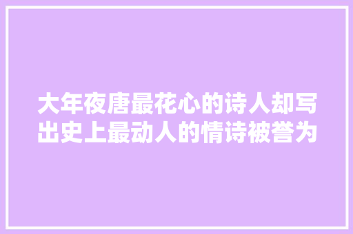 大年夜唐最花心的诗人却写出史上最动人的情诗被誉为千古第一相思