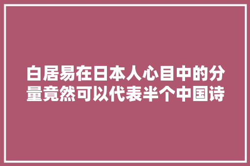 白居易在日本人心目中的分量竟然可以代表半个中国诗坛