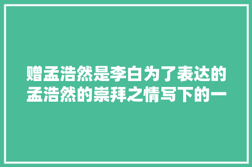 赠孟浩然是李白为了表达的孟浩然的崇拜之情写下的一首诗
