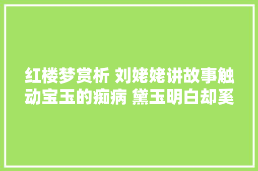 红楼梦赏析 刘姥姥讲故事触动宝玉的痴病 黛玉明白却奚弄他