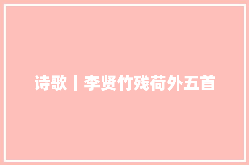 诗歌｜李贤竹残荷外五首