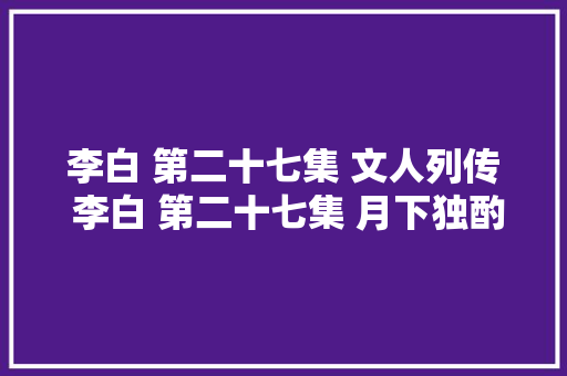 李白 第二十七集 文人列传 李白 第二十七集 月下独酌 其三
