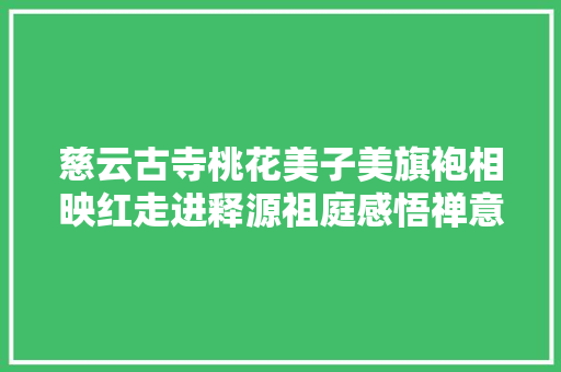 慈云古寺桃花美子美旗袍相映红走进释源祖庭感悟禅意山水