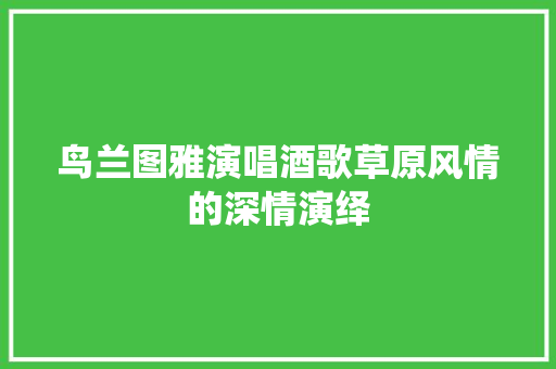 鸟兰图雅演唱酒歌草原风情的深情演绎