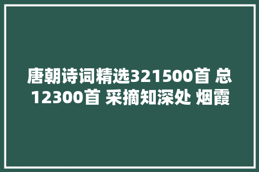 唐朝诗词精选321500首 总12300首 采摘知深处 烟霞羡独行