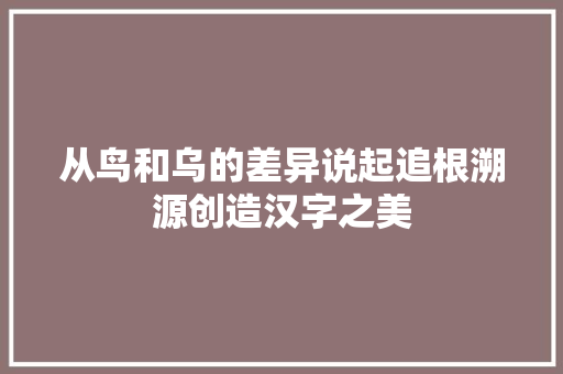 从鸟和乌的差异说起追根溯源创造汉字之美
