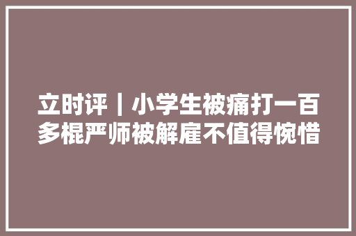 立时评｜小学生被痛打一百多棍严师被解雇不值得惋惜