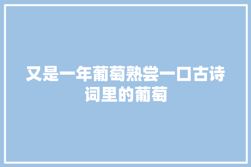 又是一年葡萄熟尝一口古诗词里的葡萄