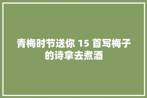 青梅时节送你 15 首写梅子的诗拿去煮酒