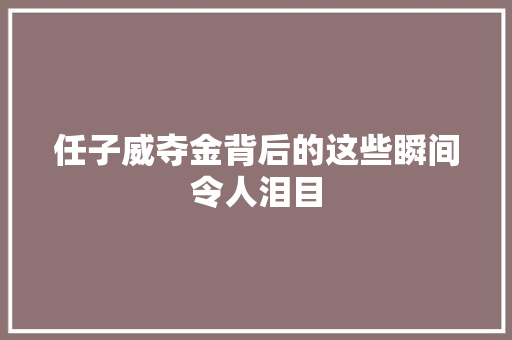 任子威夺金背后的这些瞬间令人泪目