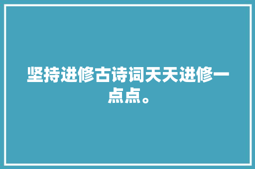 坚持进修古诗词天天进修一点点。
