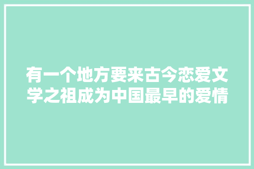 有一个地方要来古今恋爱文学之祖成为中国最早的爱情故事