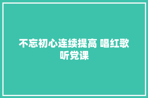 不忘初心连续提高 唱红歌听党课