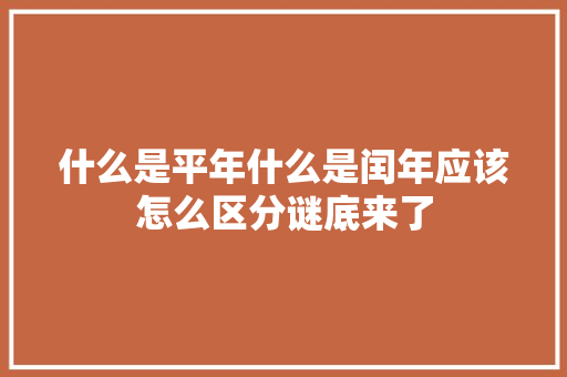 什么是平年什么是闰年应该怎么区分谜底来了