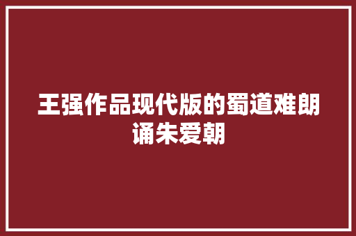 王强作品现代版的蜀道难朗诵朱爱朝