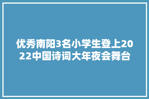 优秀南阳3名小学生登上2022中国诗词大年夜会舞台