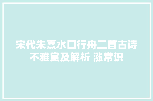 宋代朱熹水口行舟二首古诗不雅赏及解析 涨常识