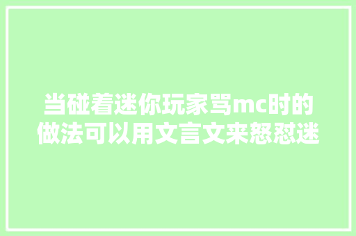当碰着迷你玩家骂mc时的做法可以用文言文来怒怼迷你玩家