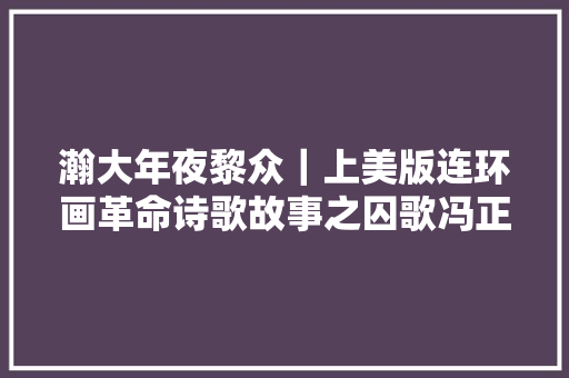 瀚大年夜黎众｜上美版连环画革命诗歌故事之囚歌冯正梁等人绘