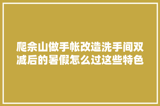 爬佘山做手帐改造洗手间双减后的暑假怎么过这些特色功课值得参考