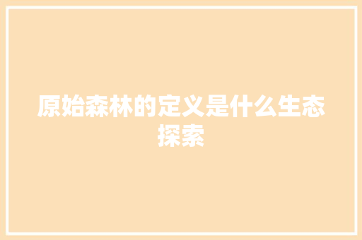 原始森林的定义是什么生态探索