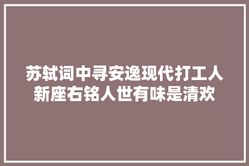 苏轼词中寻安逸现代打工人新座右铭人世有味是清欢
