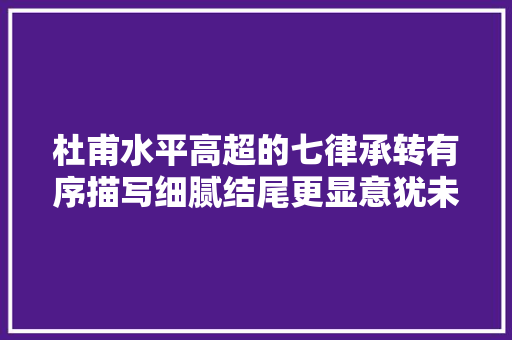 杜甫水平高超的七律承转有序描写细腻结尾更显意犹未尽