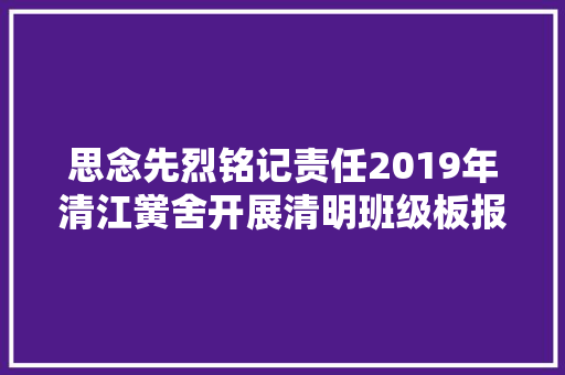 思念先烈铭记责任2019年清江黉舍开展清明班级板报评选活动