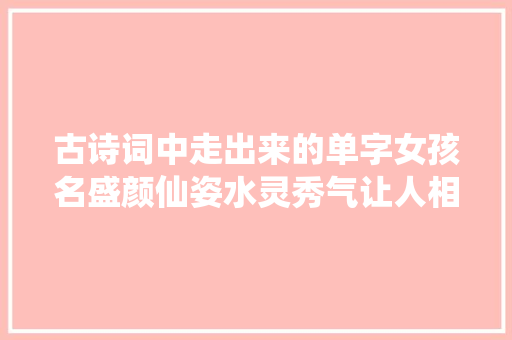 古诗词中走出来的单字女孩名盛颜仙姿水灵秀气让人相见恨晚