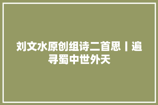 刘文水原创组诗二首思丨遍寻蜀中世外天