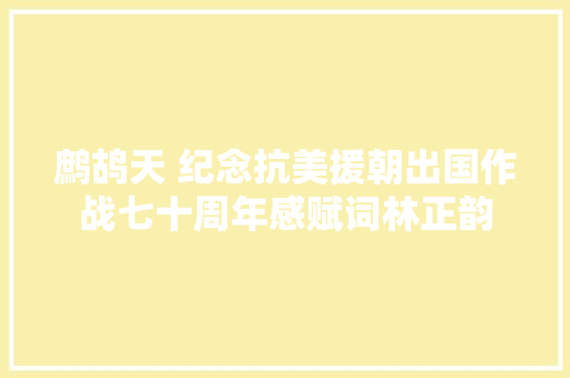 鹧鸪天 纪念抗美援朝出国作战七十周年感赋词林正韵