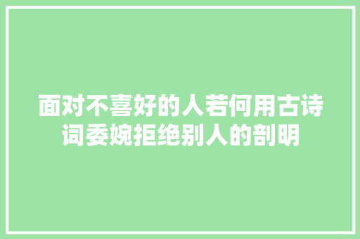 面对不喜好的人若何用古诗词委婉拒绝别人的剖明