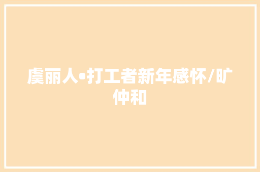 虞丽人•打工者新年感怀/旷仲和