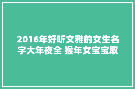 2016年好听文雅的女生名字大年夜全 猴年女宝宝取名常用字
