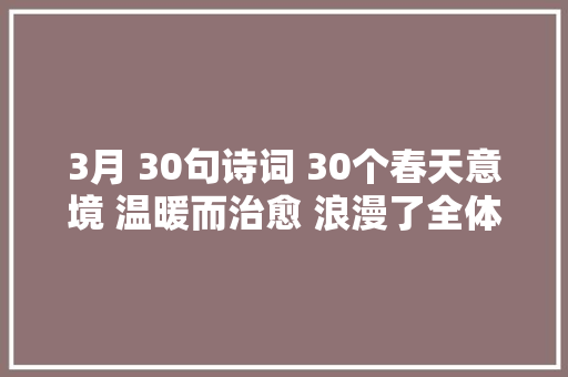 3月 30句诗词 30个春天意境 温暖而治愈 浪漫了全体春天