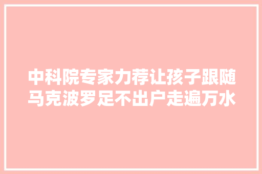 中科院专家力荐让孩子跟随马克波罗足不出户走遍万水千山
