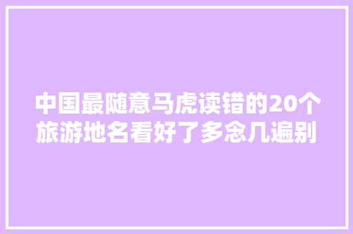 中国最随意马虎读错的20个旅游地名看好了多念几遍别张口出笑话