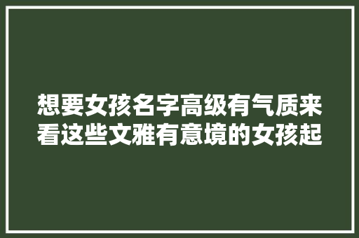 想要女孩名字高级有气质来看这些文雅有意境的女孩起名专用字吧